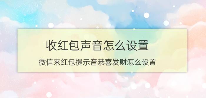 收红包声音怎么设置 微信来红包提示音恭喜发财怎么设置？